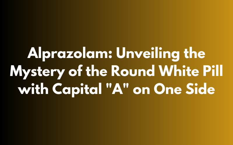 Alprazolam Round White Pill with Capital A on One Side: A Comprehensive Guide
