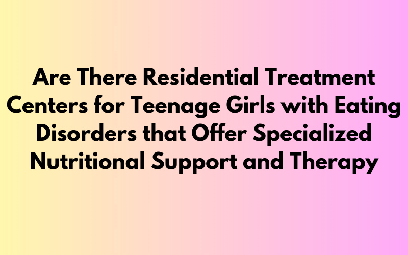Residential treatment centers for teenage girls with eating disorders offering specialized nutritional support and therapy