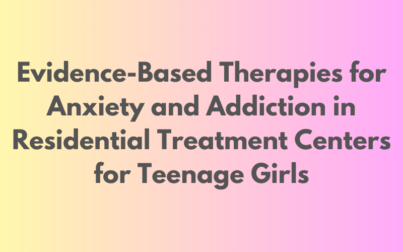 Evidence-based therapies for teenage girls with anxiety and addiction in residential treatment centers