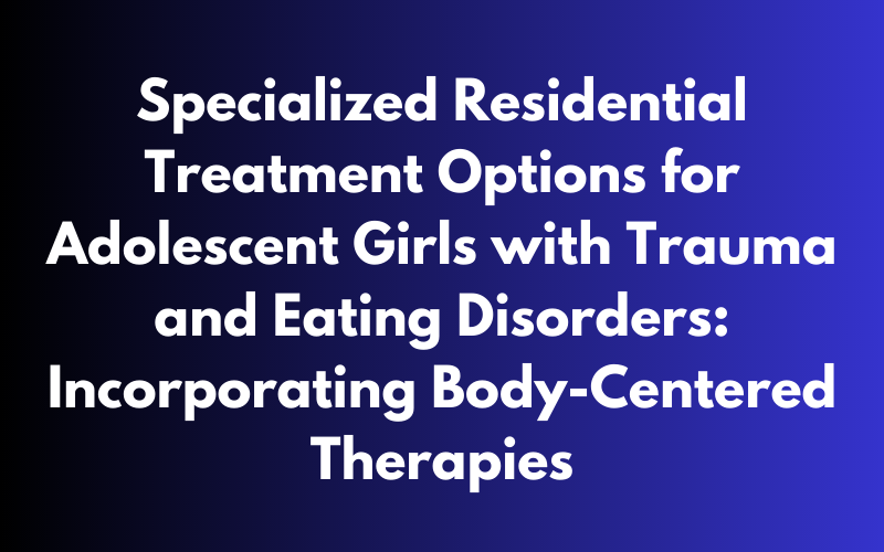 Specialized residential treatment options for 14-year-old daughters with trauma and eating disorders incorporating body-centered therapies