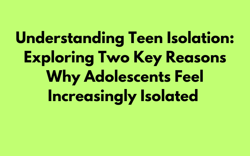 Discussing Two Reasons Why Teens Feel Increasingly Isolated During Adolescence